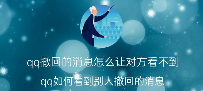 qq撤回的消息怎么让对方看不到 qq如何看到别人撤回的消息？